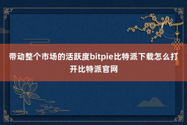 带动整个市场的活跃度bitpie比特派下载怎么打开比特派官网