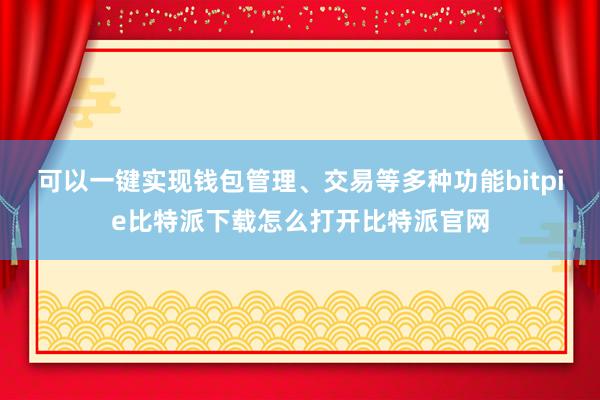   可以一键实现钱包管理、交易等多种功能bitpie比特派下载怎么打开比特派官网