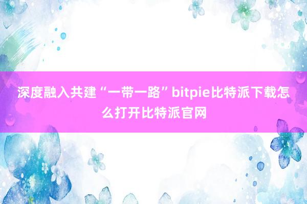 深度融入共建“一带一路”bitpie比特派下载怎么打开比特派官网