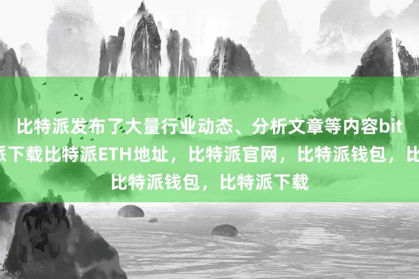   比特派发布了大量行业动态、分析文章等内容bitpie比特派下载比特派ETH地址，比特派官网，比特派钱包，比特派下载