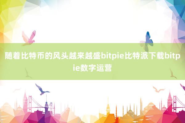   随着比特币的风头越来越盛bitpie比特派下载bitpie数字运营