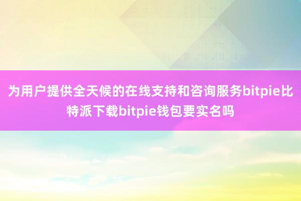   为用户提供全天候的在线支持和咨询服务bitpie比特派下载bitpie钱包要实名吗