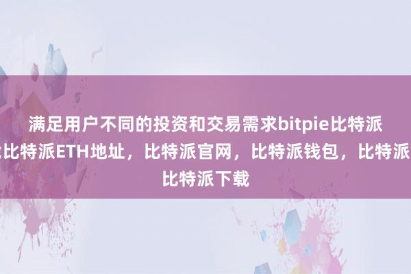   满足用户不同的投资和交易需求bitpie比特派下载比特派ETH地址，比特派官网，比特派钱包，比特派下载