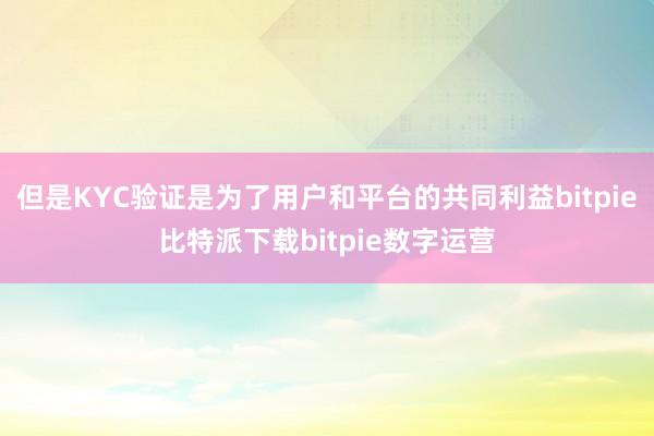   但是KYC验证是为了用户和平台的共同利益bitpie比特派下载bitpie数字运营