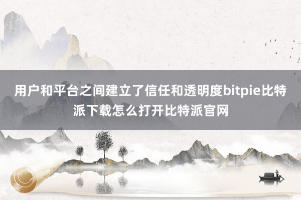   用户和平台之间建立了信任和透明度bitpie比特派下载怎么打开比特派官网