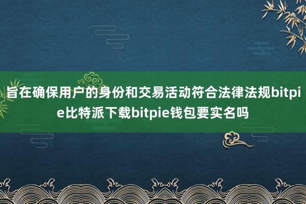   旨在确保用户的身份和交易活动符合法律法规bitpie比特派下载bitpie钱包要实名吗