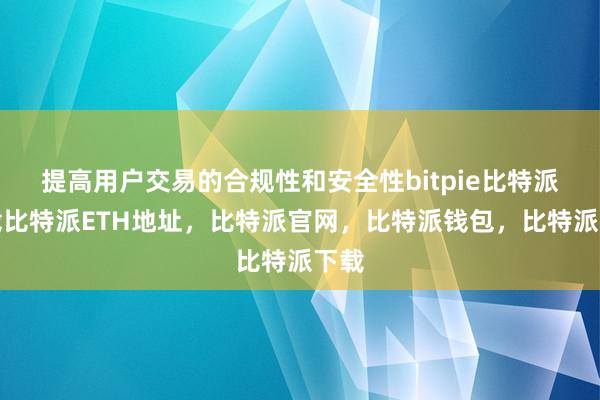   提高用户交易的合规性和安全性bitpie比特派下载比特派ETH地址，比特派官网，比特派钱包，比特派下载