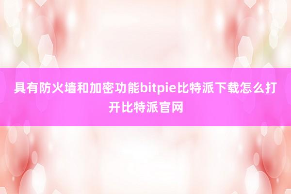 具有防火墙和加密功能bitpie比特派下载怎么打开比特派官网