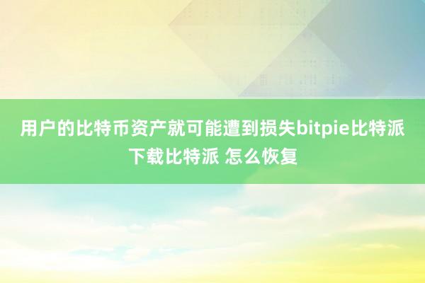   用户的比特币资产就可能遭到损失bitpie比特派下载比特派 怎么恢复