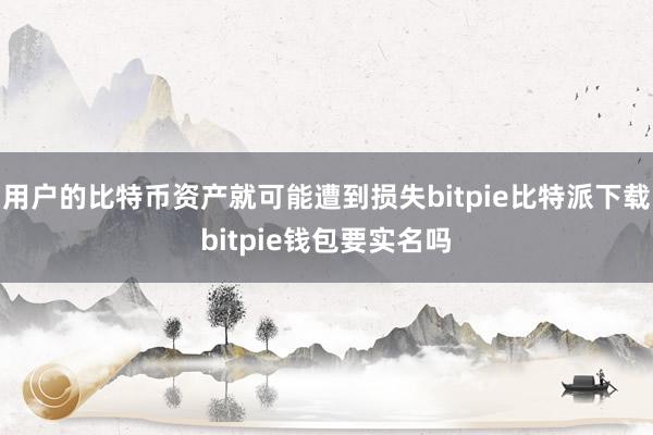 用户的比特币资产就可能遭到损失bitpie比特派下载bitpie钱包要实名吗