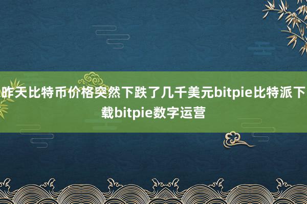 昨天比特币价格突然下跌了几千美元bitpie比特派下载bitpie数字运营