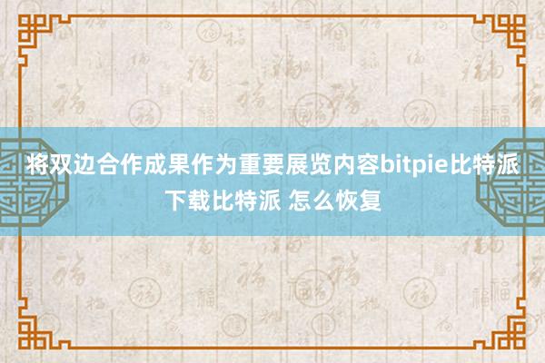   将双边合作成果作为重要展览内容bitpie比特派下载比特派 怎么恢复