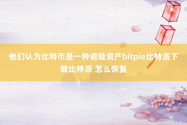 他们认为比特币是一种避险资产bitpie比特派下载比特派 怎么恢复