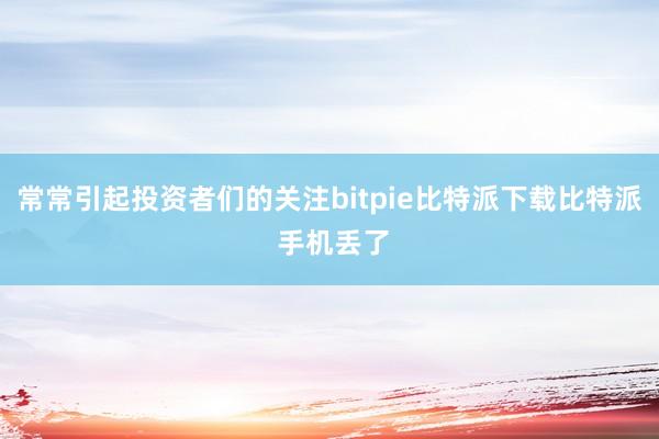 常常引起投资者们的关注bitpie比特派下载比特派 手机丢了