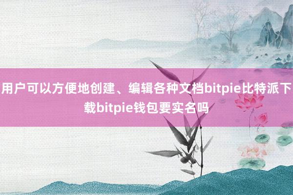   用户可以方便地创建、编辑各种文档bitpie比特派下载bitpie钱包要实名吗