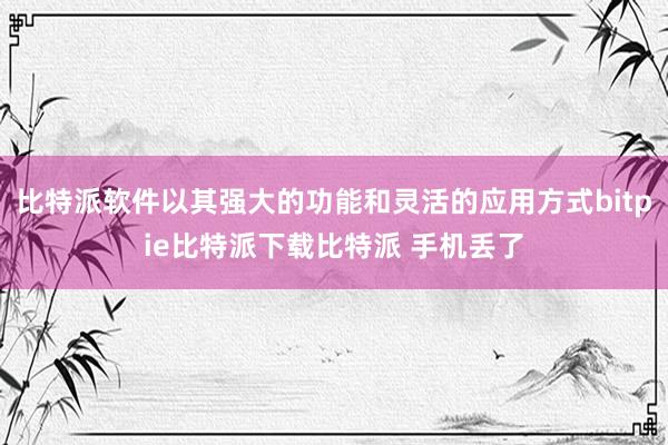   比特派软件以其强大的功能和灵活的应用方式bitpie比特派下载比特派 手机丢了