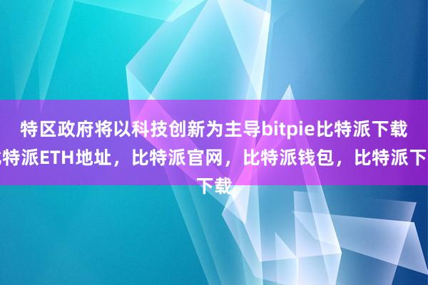   特区政府将以科技创新为主导bitpie比特派下载比特派ETH地址，比特派官网，比特派钱包，比特派下载