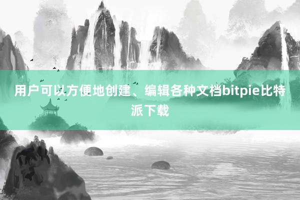   用户可以方便地创建、编辑各种文档bitpie比特派下载