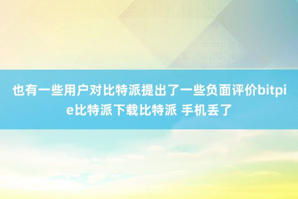   也有一些用户对比特派提出了一些负面评价bitpie比特派下载比特派 手机丢了