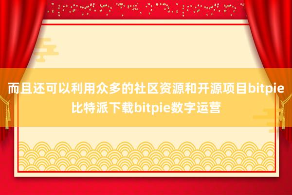   而且还可以利用众多的社区资源和开源项目bitpie比特派下载bitpie数字运营