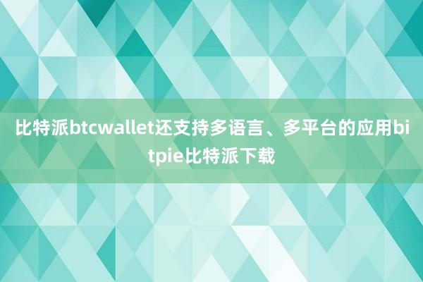 比特派btcwallet还支持多语言、多平台的应用bitpie比特派下载