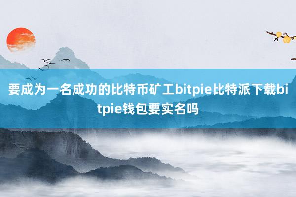 要成为一名成功的比特币矿工bitpie比特派下载bitpie钱包要实名吗