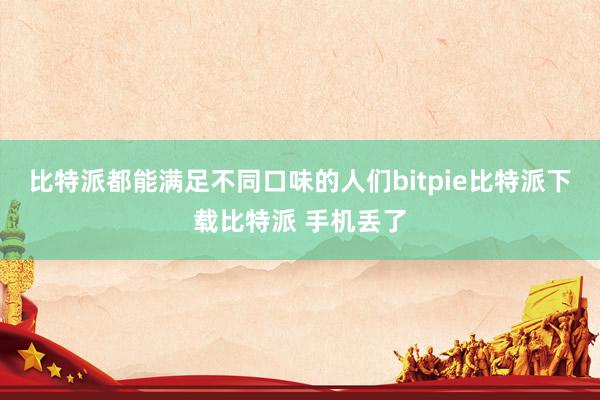   比特派都能满足不同口味的人们bitpie比特派下载比特派 手机丢了