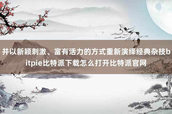 并以新颖刺激、富有活力的方式重新演绎经典杂技bitpie比特派下载怎么打开比特派官网