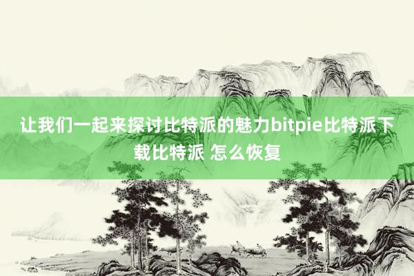   让我们一起来探讨比特派的魅力bitpie比特派下载比特派 怎么恢复