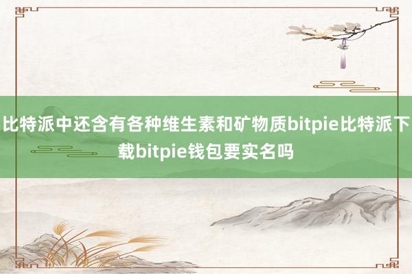 比特派中还含有各种维生素和矿物质bitpie比特派下载bitpie钱包要实名吗