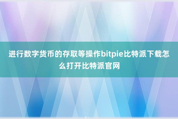 进行数字货币的存取等操作bitpie比特派下载怎么打开比特派官网