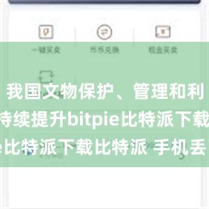   我国文物保护、管理和利用水平持续提升bitpie比特派下载比特派 手机丢了