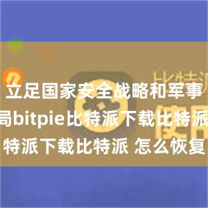 立足国家安全战略和军事战略全局bitpie比特派下载比特派 怎么恢复