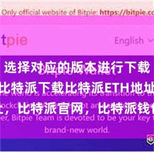 选择对应的版本进行下载bitpie比特派下载比特派ETH地址，比特派官网，比特派钱包，比特派下载