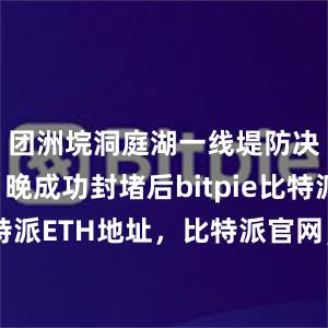   团洲垸洞庭湖一线堤防决口于8日晚成功封堵后bitpie比特派下载比特派ETH地址，比特派官网，比特派钱包，比特派下载