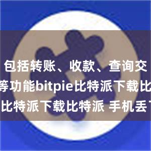   包括转账、收款、查询交易记录等功能bitpie比特派下载比特派 手机丢了