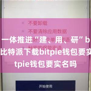   一体推进“建、用、研”bitpie比特派下载bitpie钱包要实名吗