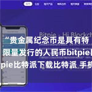   “贵金属纪念币是具有特定主题、限量发行的人民币bitpie比特派下载比特派 手机丢了