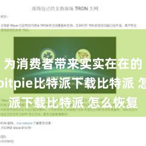   为消费者带来实实在在的获得感bitpie比特派下载比特派 怎么恢复