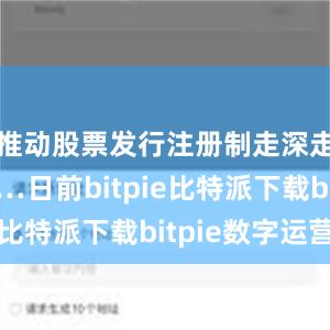   推动股票发行注册制走深走实”……日前bitpie比特派下载bitpie数字运营