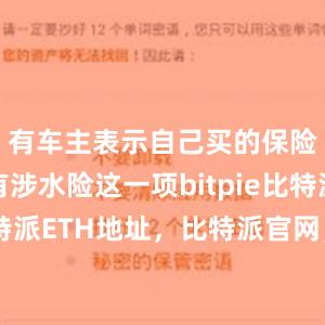   有车主表示自己买的保险里并没有涉水险这一项bitpie比特派下载比特派ETH地址，比特派官网，比特派钱包，比特派下载