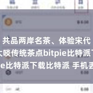   共品两岸名茶、体验宋代点茶、大啖传统茶点bitpie比特派下载比特派 手机丢了