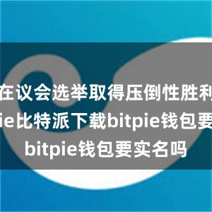   在议会选举取得压倒性胜利后bitpie比特派下载bitpie钱包要实名吗