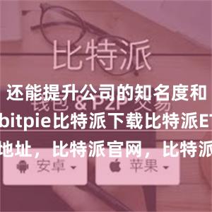   还能提升公司的知名度和美誉度bitpie比特派下载比特派ETH地址，比特派官网，比特派钱包，比特派下载