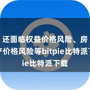   还面临权益价格风险、房地产价格风险等bitpie比特派下载