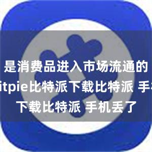   是消费品进入市场流通的表征bitpie比特派下载比特派 手机丢了