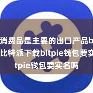   消费品是主要的出口产品bitpie比特派下载bitpie钱包要实名吗