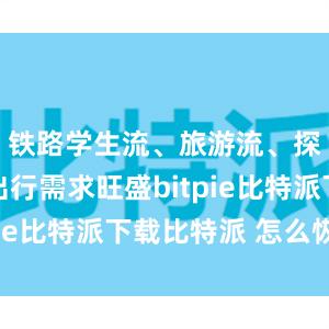   铁路学生流、旅游流、探亲流等出行需求旺盛bitpie比特派下载比特派 怎么恢复