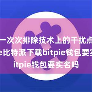   一次次排除技术上的干扰点bitpie比特派下载bitpie钱包要实名吗