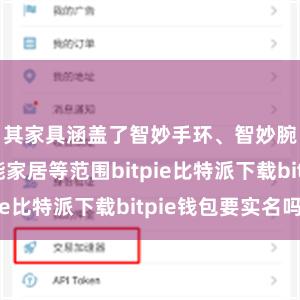 其家具涵盖了智妙手环、智妙腕表、智能家居等范围bitpie比特派下载bitpie钱包要实名吗